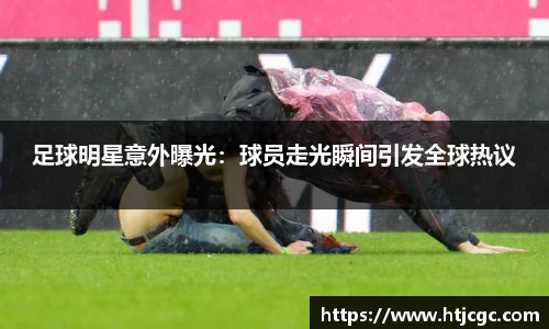 足球明星意外曝光：球员走光瞬间引发全球热议