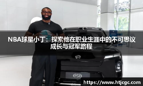 NBA球星小丁：探索他在职业生涯中的不可思议成长与冠军路程