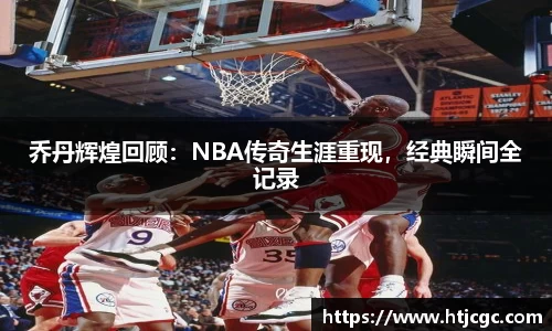 乔丹辉煌回顾：NBA传奇生涯重现，经典瞬间全记录